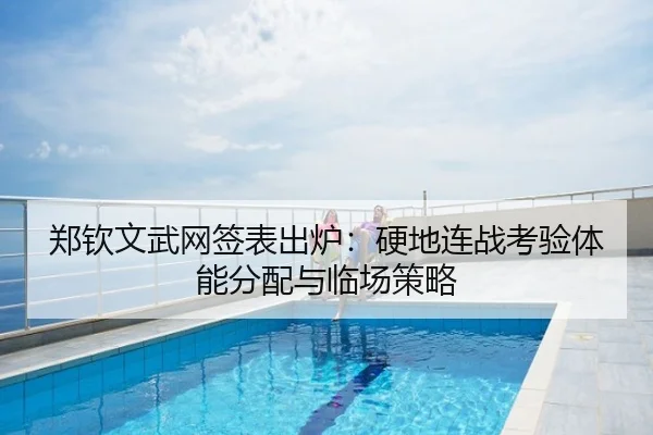 郑钦文武网签表出炉：硬地连战考验体能分配与临场策略